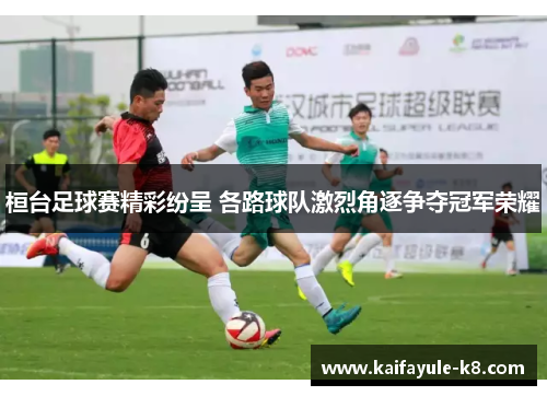 桓台足球赛精彩纷呈 各路球队激烈角逐争夺冠军荣耀