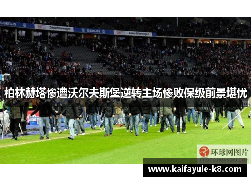 柏林赫塔惨遭沃尔夫斯堡逆转主场惨败保级前景堪忧
