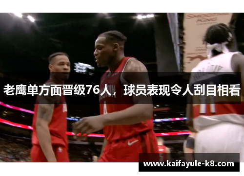 老鹰单方面晋级76人，球员表现令人刮目相看
