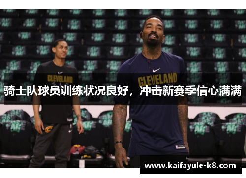 骑士队球员训练状况良好，冲击新赛季信心满满